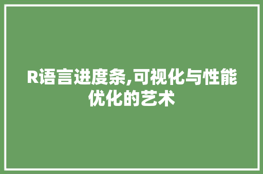 R语言进度条,可视化与性能优化的艺术