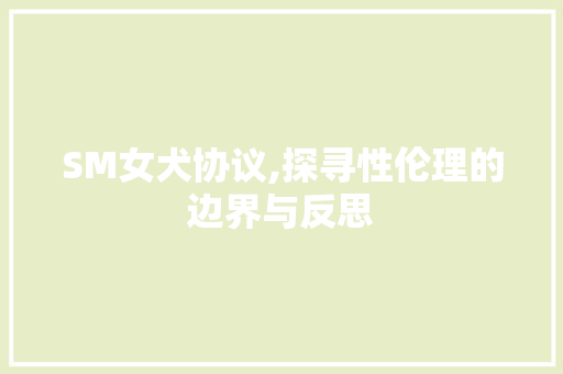 SM女犬协议,探寻性伦理的边界与反思