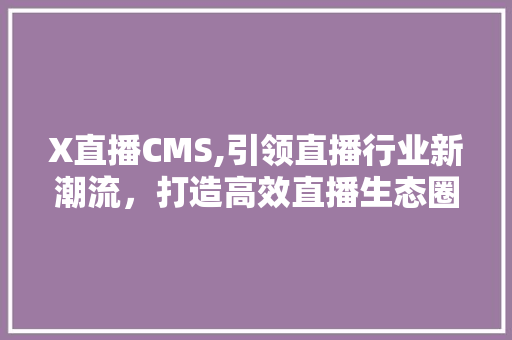 X直播CMS,引领直播行业新潮流，打造高效直播生态圈