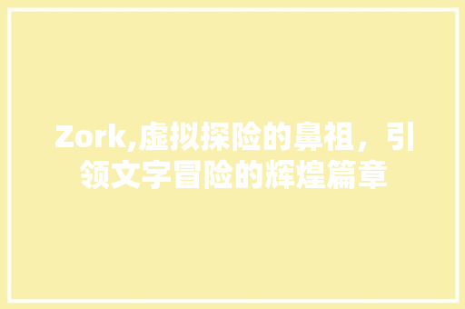 Zork,虚拟探险的鼻祖，引领文字冒险的辉煌篇章