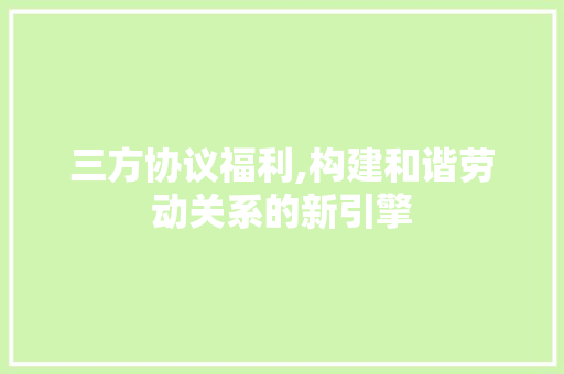 三方协议福利,构建和谐劳动关系的新引擎 花朵知识