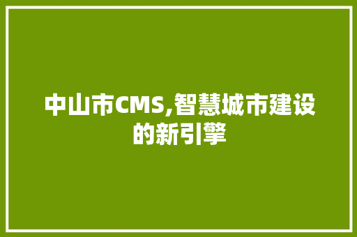 中山市CMS,智慧城市建设的新引擎