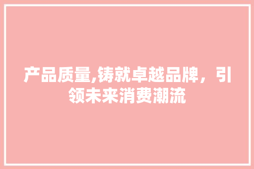 产品质量,铸就卓越品牌，引领未来消费潮流