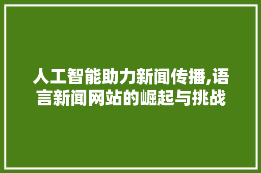 人工智能助力新闻传播,语言新闻网站的崛起与挑战