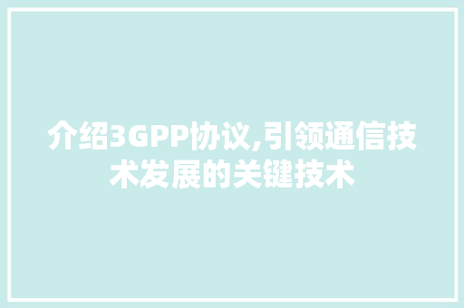 介绍3GPP协议,引领通信技术发展的关键技术