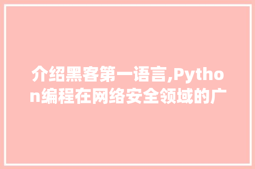 介绍黑客第一语言,Python编程在网络安全领域的广泛应用