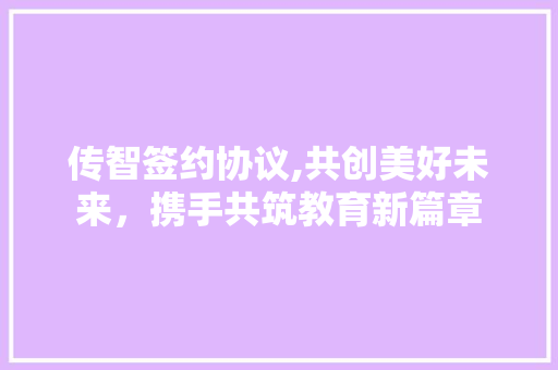 传智签约协议,共创美好未来，携手共筑教育新篇章
