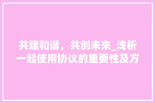 共建和谐，共创未来_浅析一起使用协议的重要性及方法 农业常识