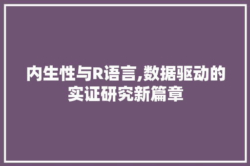 内生性与R语言,数据驱动的实证研究新篇章