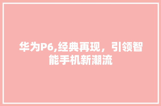 华为P6,经典再现，引领智能手机新潮流 农业常识
