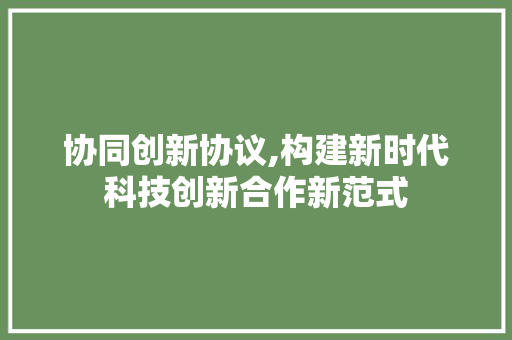 协同创新协议,构建新时代科技创新合作新范式