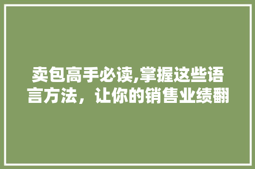 卖包高手必读,掌握这些语言方法，让你的销售业绩翻倍！
