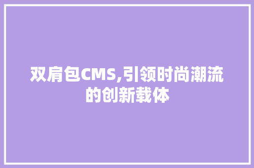 双肩包CMS,引领时尚潮流的创新载体