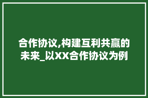 合作协议,构建互利共赢的未来_以XX合作协议为例