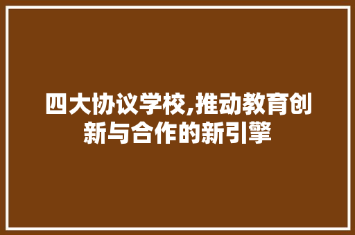 四大协议学校,推动教育创新与合作的新引擎