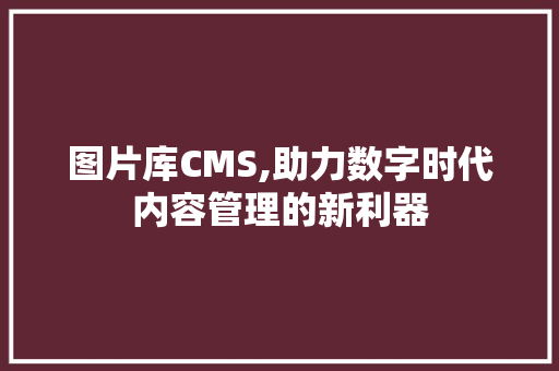 图片库CMS,助力数字时代内容管理的新利器