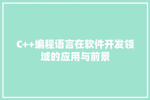 C++编程语言在软件开发领域的应用与前景 花朵知识
