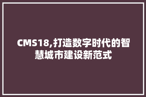 CMS18,打造数字时代的智慧城市建设新范式
