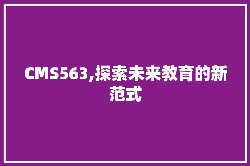 CMS563,探索未来教育的新范式