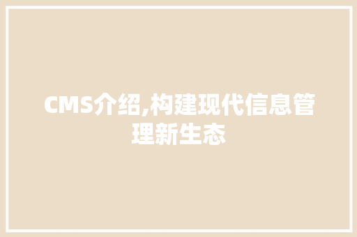 CMS介绍,构建现代信息管理新生态