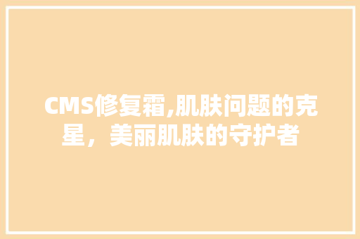 CMS修复霜,肌肤问题的克星，美丽肌肤的守护者