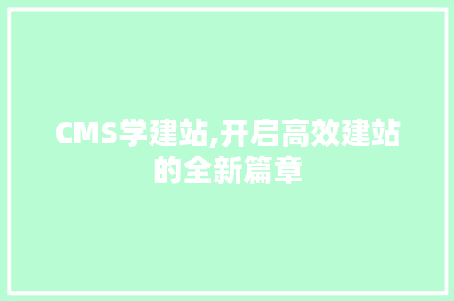 CMS学建站,开启高效建站的全新篇章
