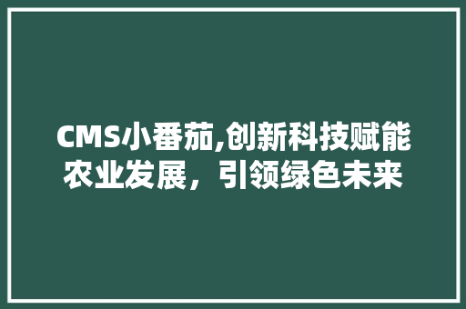 CMS小番茄,创新科技赋能农业发展，引领绿色未来 种植技巧