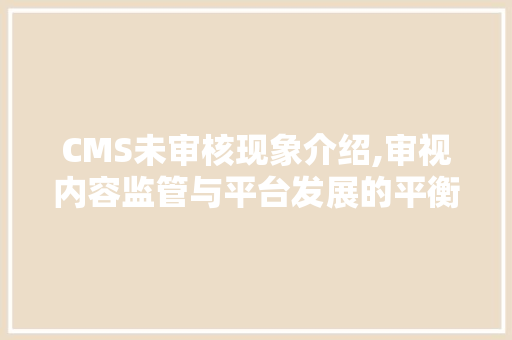 CMS未审核现象介绍,审视内容监管与平台发展的平衡点