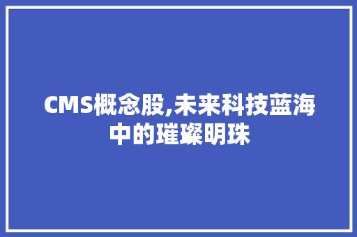 CMS概念股,未来科技蓝海中的璀璨明珠