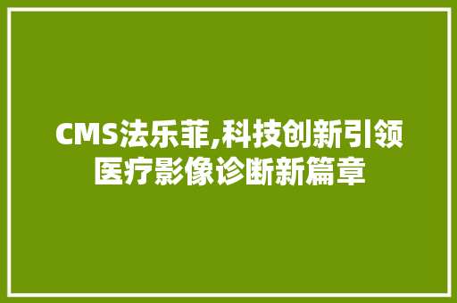 CMS法乐菲,科技创新引领医疗影像诊断新篇章