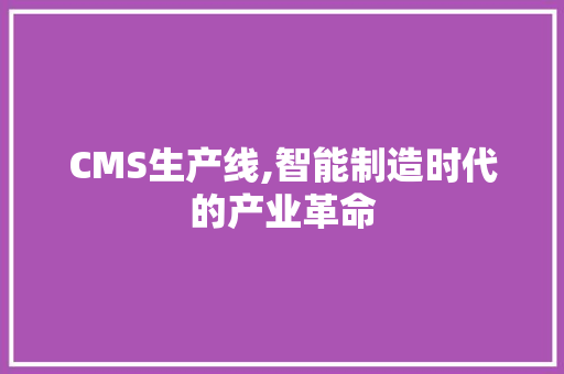 CMS生产线,智能制造时代的产业革命