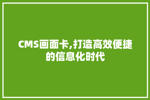 CMS画面卡,打造高效便捷的信息化时代