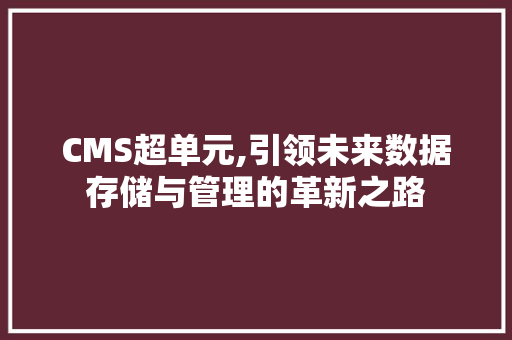 CMS超单元,引领未来数据存储与管理的革新之路