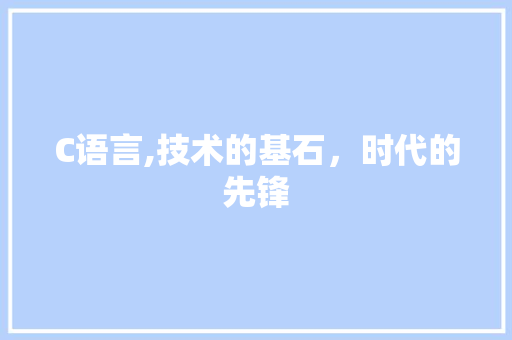 C语言,技术的基石，时代的先锋