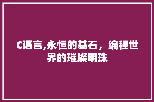 C语言,永恒的基石，编程世界的璀璨明珠
