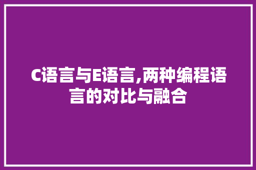 C语言与E语言,两种编程语言的对比与融合