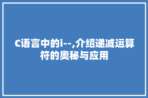 C语言中的i--,介绍递减运算符的奥秘与应用
