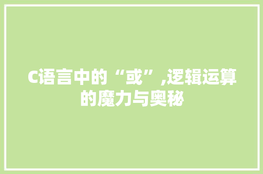 C语言中的“或”,逻辑运算的魔力与奥秘