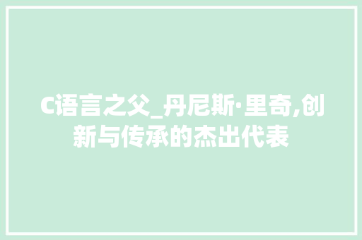 C语言之父_丹尼斯·里奇,创新与传承的杰出代表