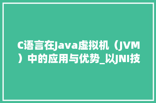 C语言在Java虚拟机（JVM）中的应用与优势_以JNI技术为例