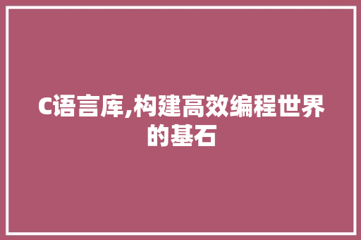 C语言库,构建高效编程世界的基石