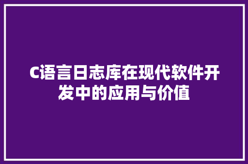 C语言日志库在现代软件开发中的应用与价值