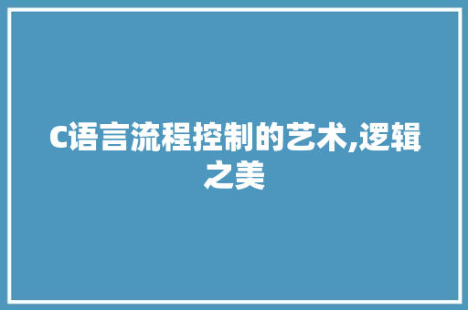 C语言流程控制的艺术,逻辑之美