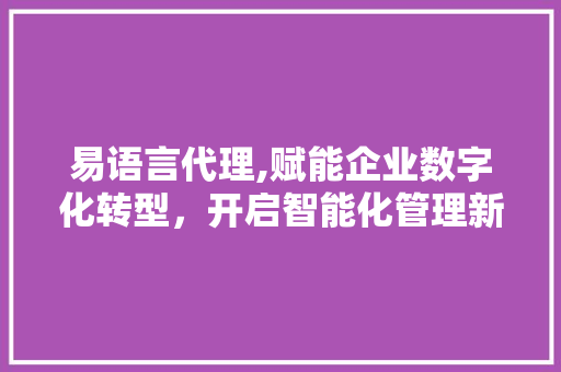 易语言代理,赋能企业数字化转型，开启智能化管理新篇章