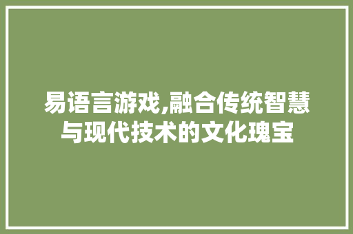 易语言游戏,融合传统智慧与现代技术的文化瑰宝