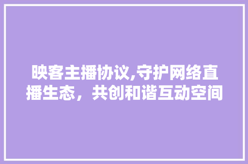 映客主播协议,守护网络直播生态，共创和谐互动空间
