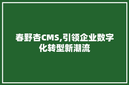 春野杏CMS,引领企业数字化转型新潮流