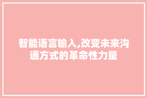 智能语言输入,改变未来沟通方式的革命性力量