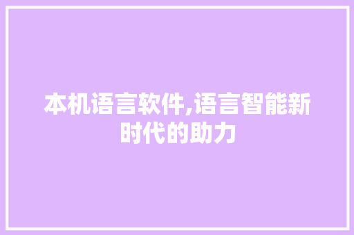 本机语言软件,语言智能新时代的助力