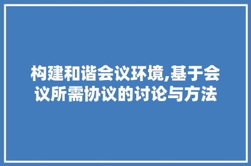 构建和谐会议环境,基于会议所需协议的讨论与方法